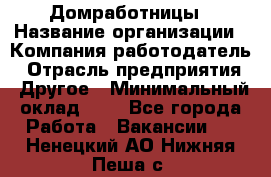 Домработницы › Название организации ­ Компания-работодатель › Отрасль предприятия ­ Другое › Минимальный оклад ­ 1 - Все города Работа » Вакансии   . Ненецкий АО,Нижняя Пеша с.